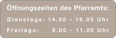 Öffnungszeiten des Pfarramts:
Dienstags: 14.00 - 16.00 Uhr
Freitags:     8.00 - 11.00 Uhr