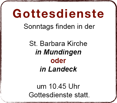 
Gottesdienste







Gottesdienste: Sonntags finden in der St. Barbara Kirche in Mundingen oder in Landeck um 10.45 Uhr Gottesdienste statt.
              

                            
             